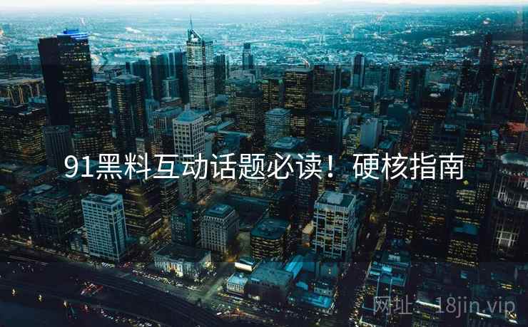 91黑料互动话题必读！硬核指南