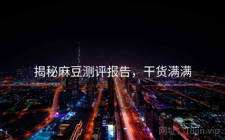 揭秘麻豆测评报告，干货满满