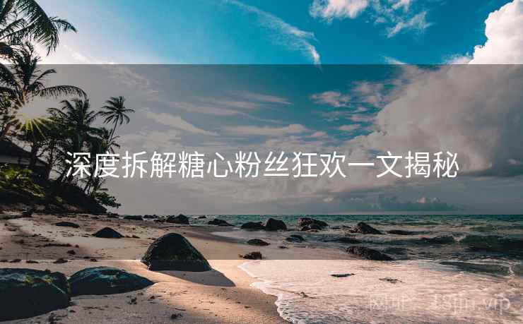 深度拆解糖心粉丝狂欢一文揭秘