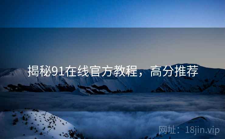 揭秘91在线官方教程，高分推荐