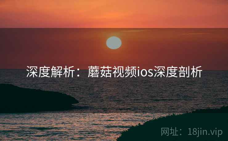 深度解析：蘑菇视频ios深度剖析