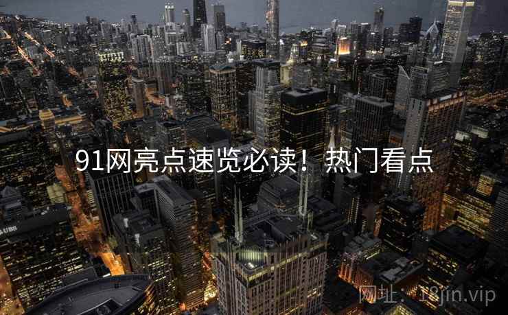 91网亮点速览必读！热门看点