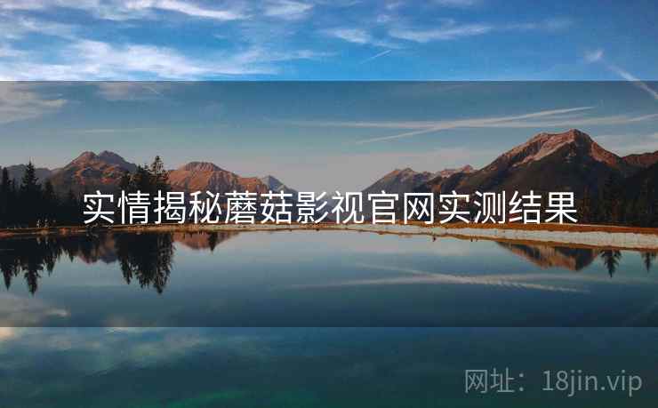 实情揭秘蘑菇影视官网实测结果