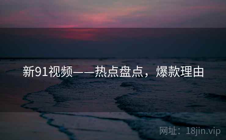 新91视频——热点盘点，爆款理由