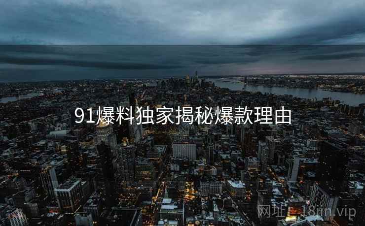 91爆料独家揭秘爆款理由