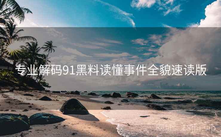 专业解码91黑料读懂事件全貌速读版