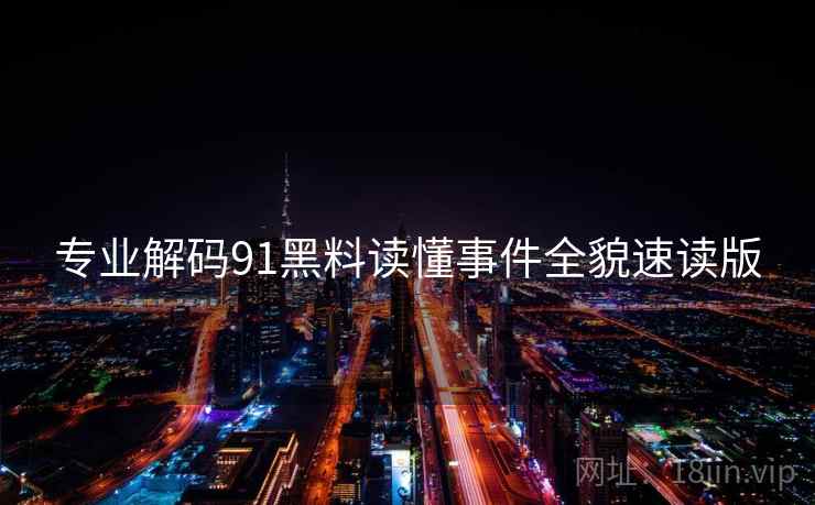 专业解码91黑料读懂事件全貌速读版