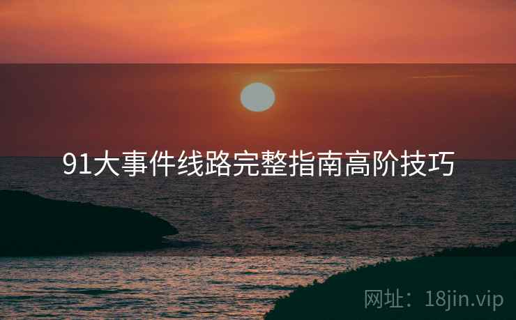 91大事件线路完整指南高阶技巧