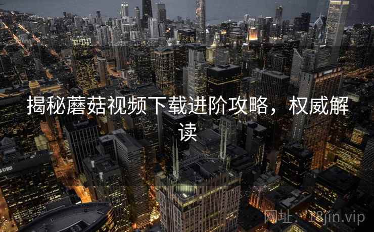 揭秘蘑菇视频下载进阶攻略，权威解读