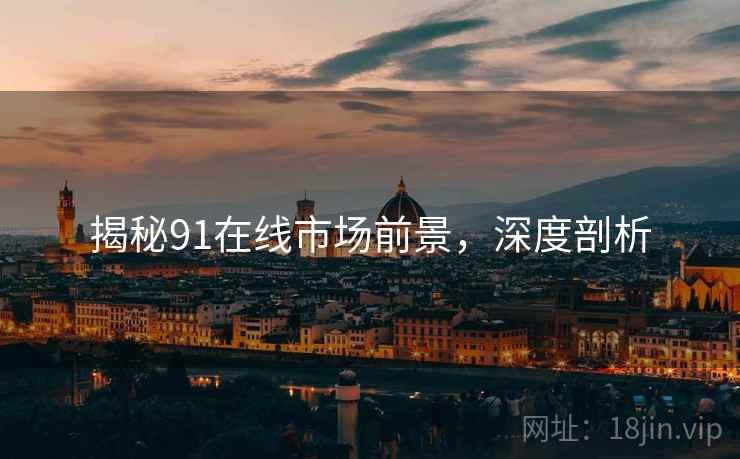 揭秘91在线市场前景，深度剖析