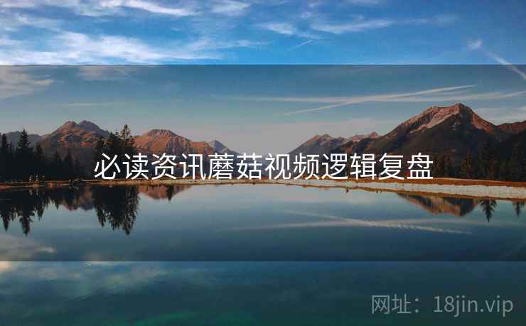 必读资讯蘑菇视频逻辑复盘