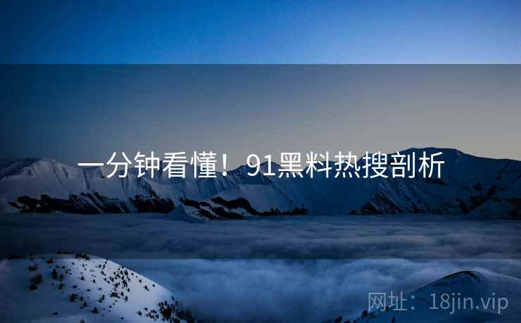 一分钟看懂！91黑料热搜剖析