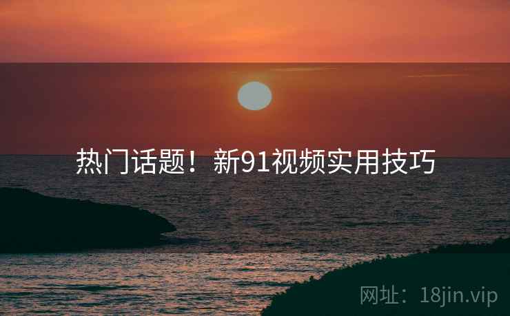 热门话题！新91视频实用技巧