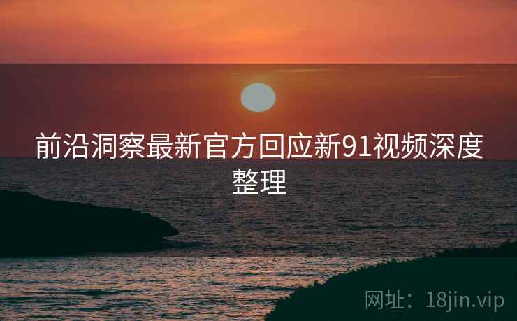 前沿洞察最新官方回应新91视频深度整理
