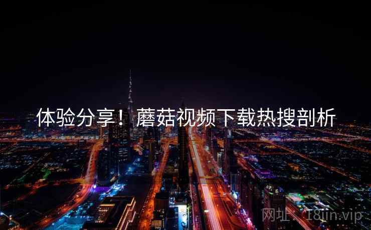 体验分享！蘑菇视频下载热搜剖析