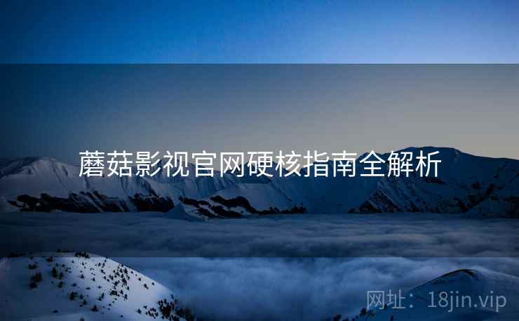 蘑菇影视官网硬核指南全解析