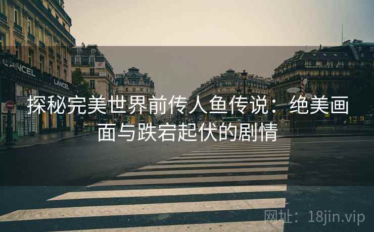 探秘完美世界前传人鱼传说：绝美画面与跌宕起伏的剧情