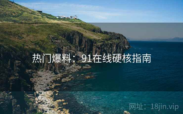 热门爆料：91在线硬核指南