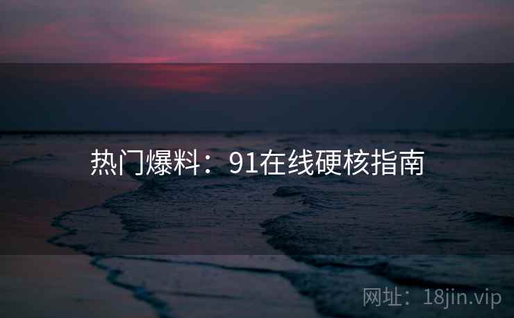 热门爆料：91在线硬核指南