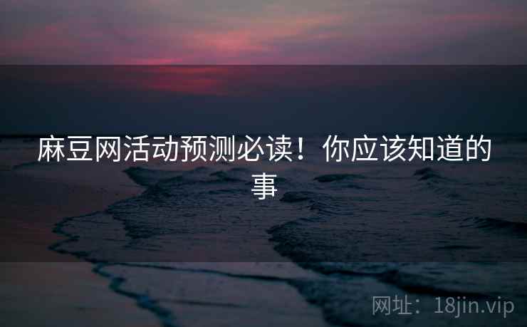 麻豆网活动预测必读！你应该知道的事
