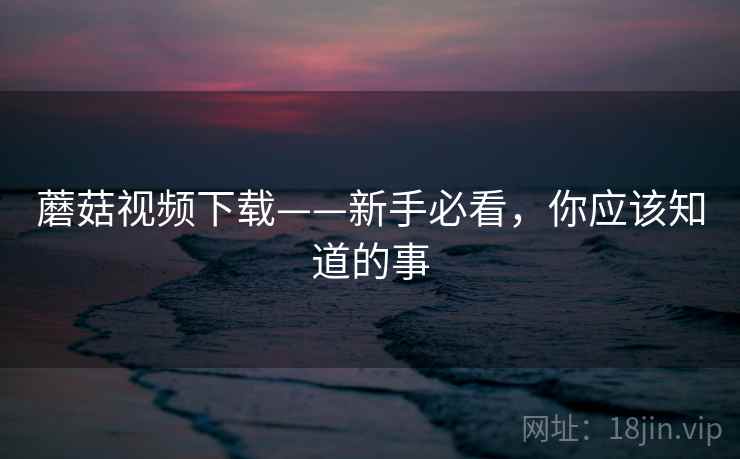 蘑菇视频下载——新手必看，你应该知道的事