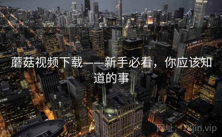 蘑菇视频下载——新手必看，你应该知道的事