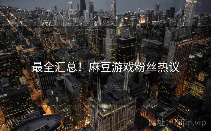 最全汇总！麻豆游戏粉丝热议