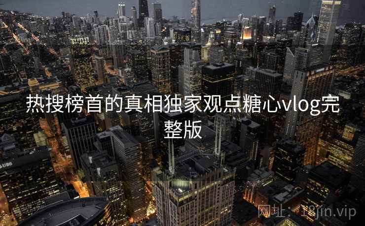 热搜榜首的真相独家观点糖心vlog完整版