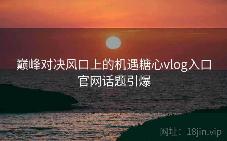 巅峰对决风口上的机遇糖心vlog入口官网话题引爆