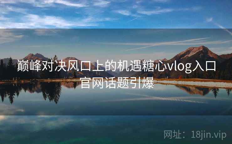 巅峰对决风口上的机遇糖心vlog入口官网话题引爆