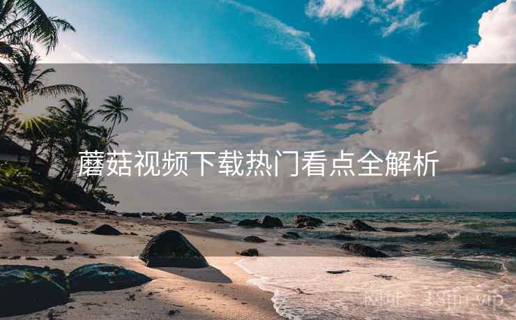 蘑菇视频下载热门看点全解析