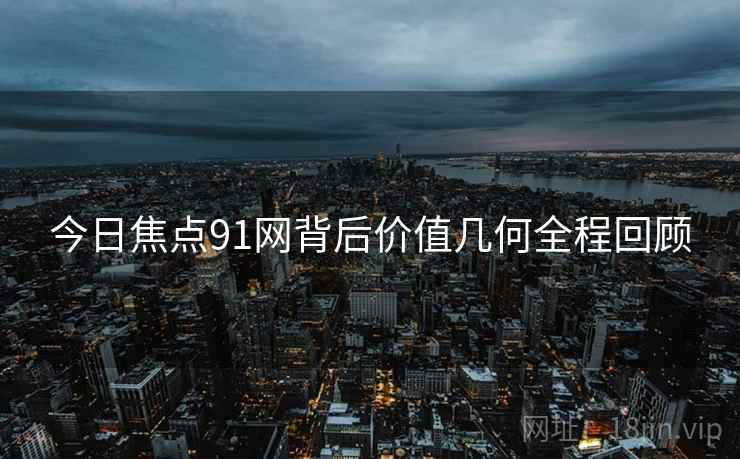 今日焦点91网背后价值几何全程回顾