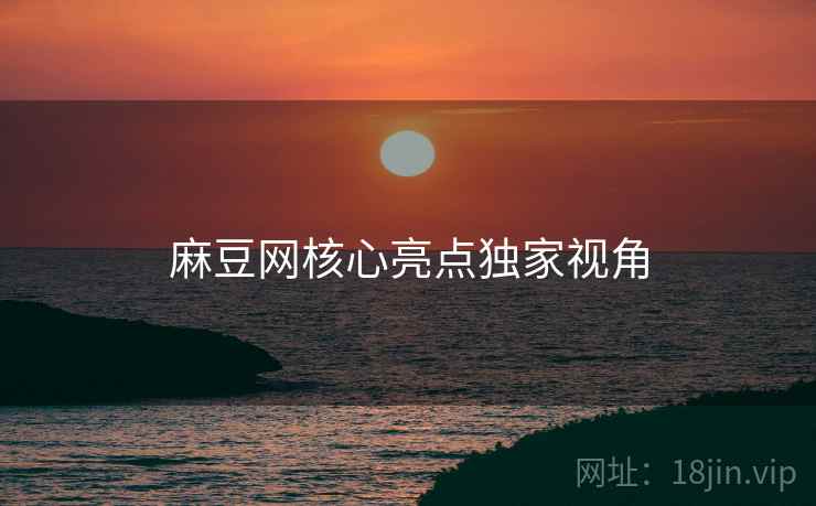 麻豆网核心亮点独家视角