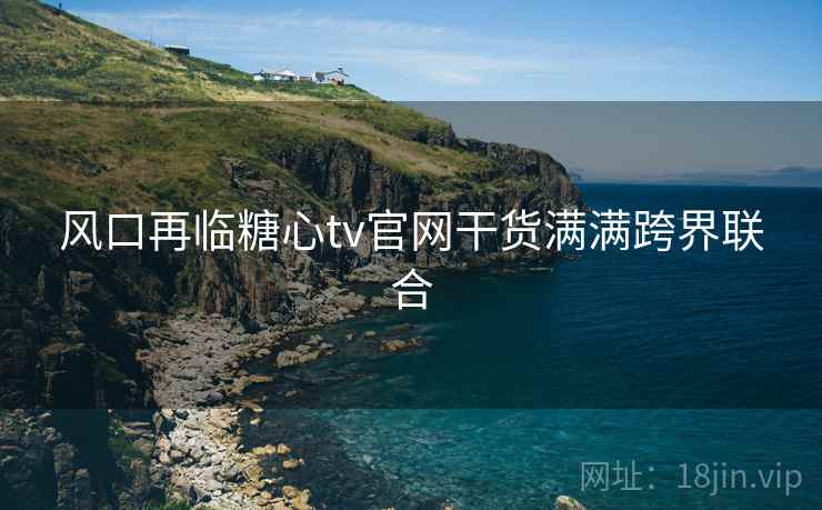 风口再临糖心tv官网干货满满跨界联合