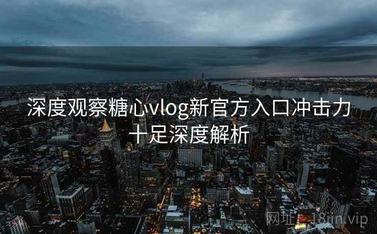 深度观察糖心vlog新官方入口冲击力十足深度解析