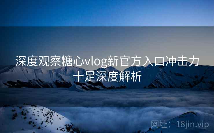 深度观察糖心vlog新官方入口冲击力十足深度解析