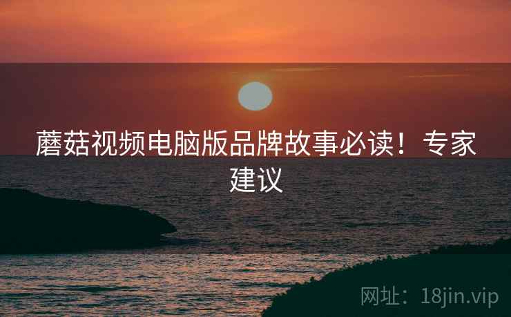 蘑菇视频电脑版品牌故事必读！专家建议