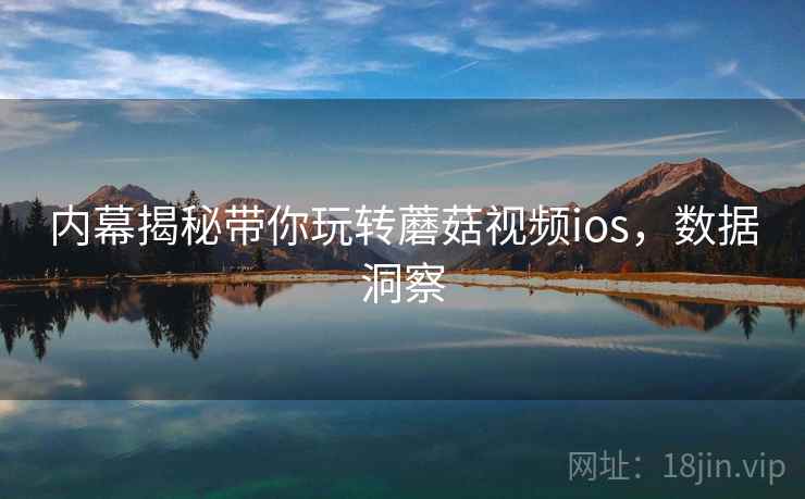 内幕揭秘带你玩转蘑菇视频ios，数据洞察