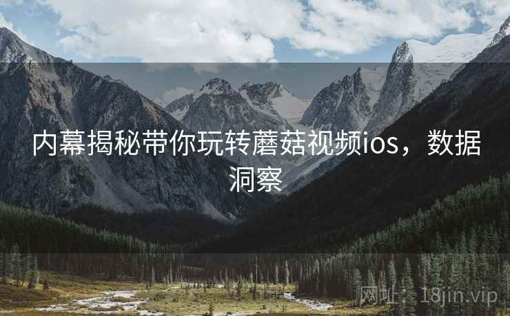 内幕揭秘带你玩转蘑菇视频ios，数据洞察