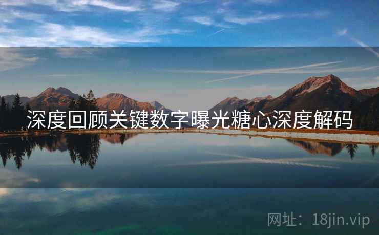 深度回顾关键数字曝光糖心深度解码