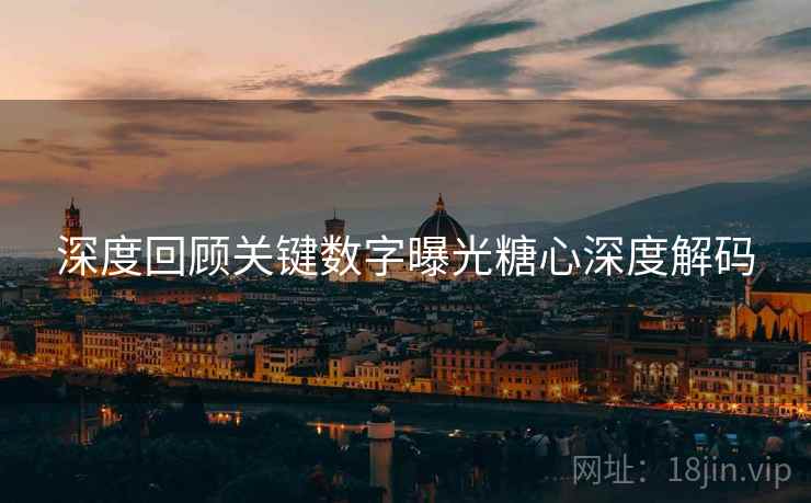 深度回顾关键数字曝光糖心深度解码