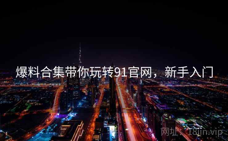 爆料合集带你玩转91官网，新手入门
