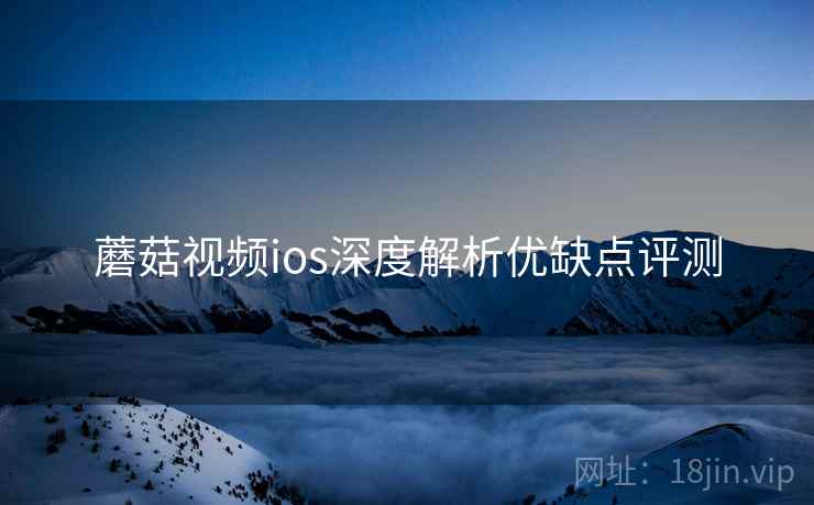 蘑菇视频ios深度解析优缺点评测