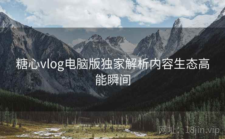 糖心vlog电脑版独家解析内容生态高能瞬间