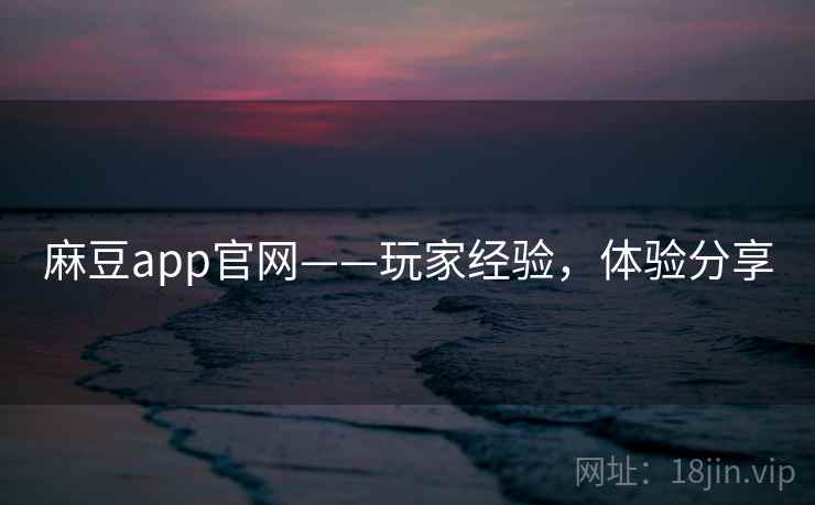 麻豆app官网——玩家经验，体验分享